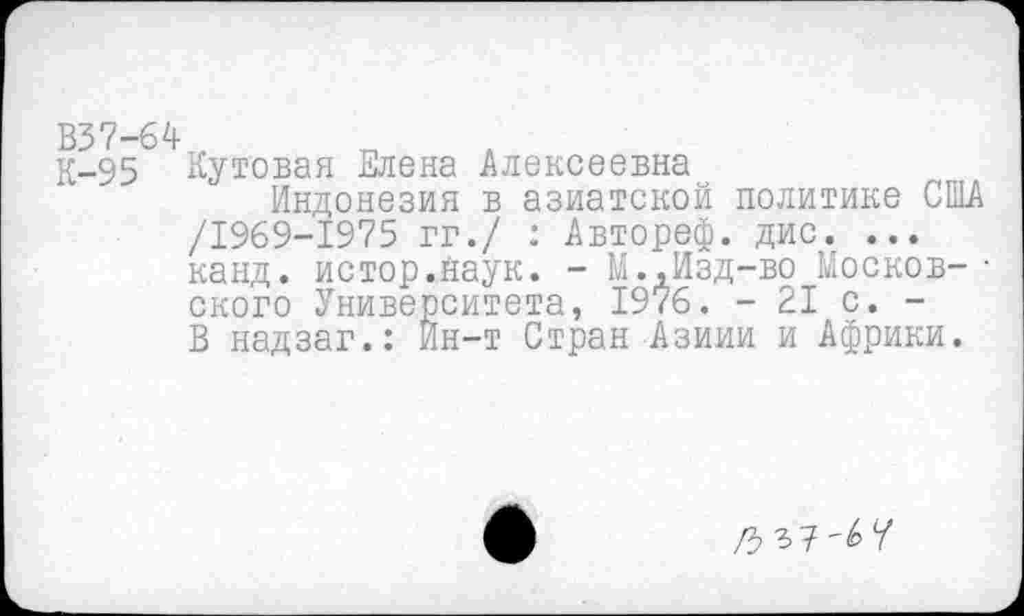 ﻿К-95 Кутовая Елена Алексеевна
Индонезия в азиатской политике США /1969-1975 гг./ : Автореф. дис. ... канд. истор.йаук. - М.,Изд-во Москов- • ского Университета, 1976. - 21 с. -В надзаг.: Ин-т Стран Азиии и Африки.
/5